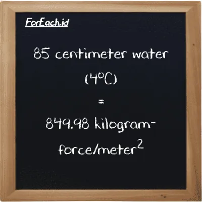 85 centimeter water (4<sup>o</sup>C) is equivalent to 849.98 kilogram-force/meter<sup>2</sup> (85 cmH2O is equivalent to 849.98 kgf/m<sup>2</sup>)